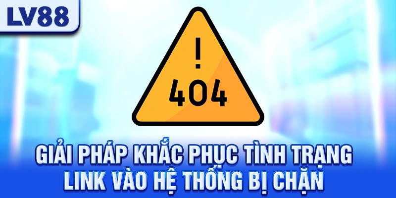 Giải Pháp Khắc Phục Tình Trạng Link Vào Hệ Thống Bị Chặn LV88