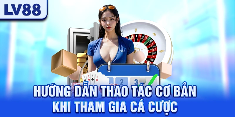 Hướng Dẫn Thao Tác Cơ Bản Khi Tham Gia Cá Cược LV88