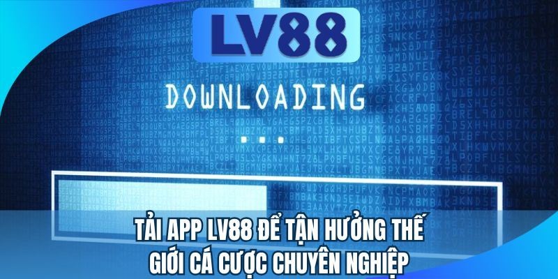 Tải app LV88 để tận hưởng thế giới cá cược chuyên nghiệp tải app lv88